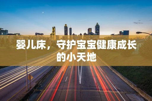 婴儿床，守护宝宝健康成长的小天地