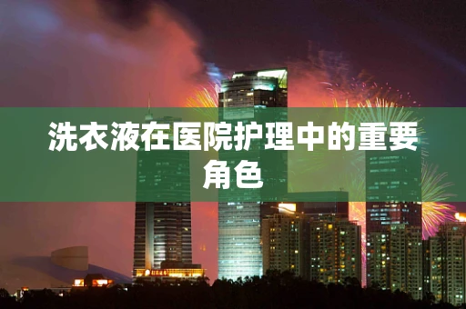 洗衣液在医院护理中的重要角色