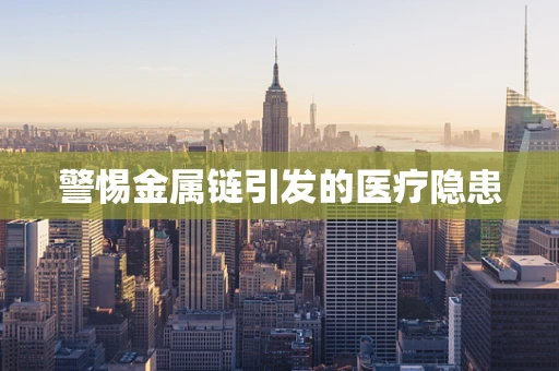 警惕金属链引发的医疗隐患