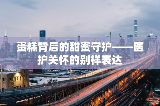 蛋糕背后的甜蜜守护——医护关怀的别样表达
