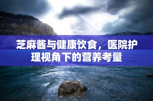 芝麻酱与健康饮食，医院护理视角下的营养考量