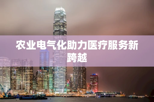 农业电气化助力医疗服务新跨越